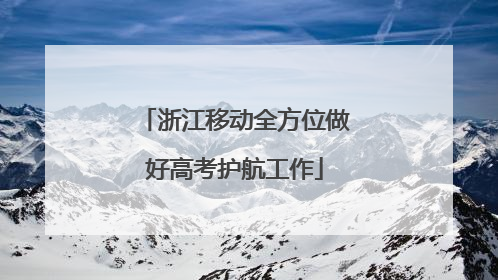 浙江移动全方位做好高考护航工作