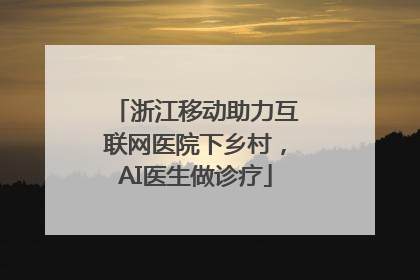 浙江移动助力互联网医院下乡村，AI医生做诊疗