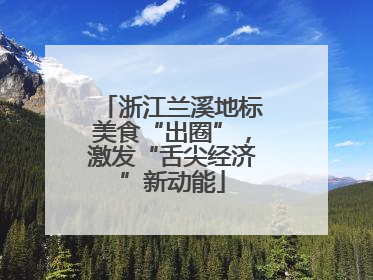 浙江兰溪地标美食“出圈”，激发“舌尖经济”新动能
