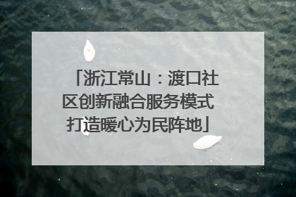浙江常山：渡口社区创新融合服务模式打造暖心为民阵地