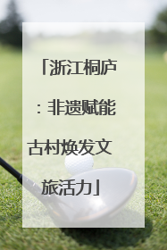 浙江桐庐：非遗赋能古村焕发文旅活力