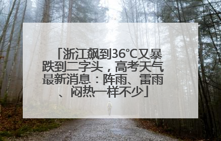 浙江飙到36℃又暴跌到二字头，高考天气最新消息：阵雨、雷雨、闷热一样不少