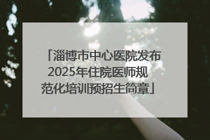 淄博市中心医院发布2025年住院医师规范化培训预招生简章