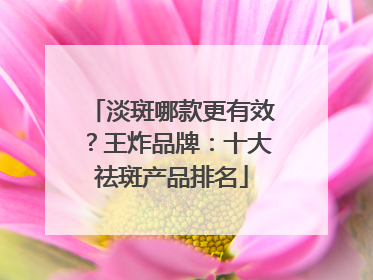 淡斑哪款更有效？王炸品牌：十大祛斑产品排名