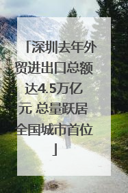 深圳去年外贸进出口总额达4.5万亿元 总量跃居全国城市首位