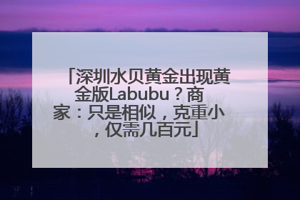 深圳水贝黄金出现黄金版Labubu？商家：只是相似，克重小，仅需几百元