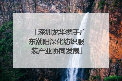 深圳龙华携手广东潮阳深化纺织服装产业协同发展