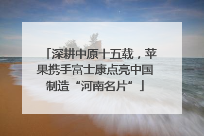 深耕中原十五载，苹果携手富士康点亮中国制造“河南名片”