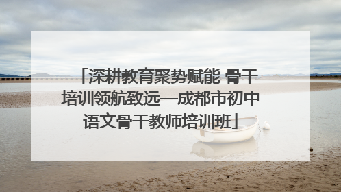 深耕教育聚势赋能 骨干培训领航致远—成都市初中语文骨干教师培训班