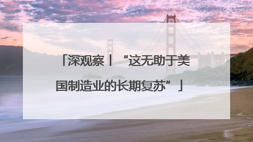 深观察丨“这无助于美国制造业的长期复苏”