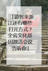 游客来浙江还有哪些打开方式？全省文化基因激活会议告诉你