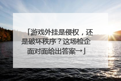 游戏外挂是侵权，还是破坏秩序？这场检企面对面给出答案→