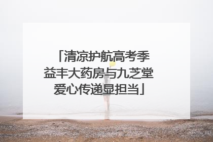 清凉护航高考季 益丰大药房与九芝堂爱心传递显担当