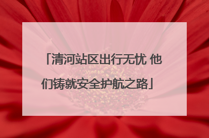 清河站区出行无忧 他们铸就安全护航之路
