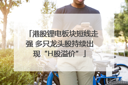 港股锂电板块短线走强 多只龙头股持续出现“H股溢价”