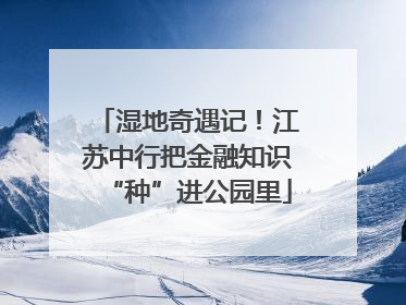 湿地奇遇记！江苏中行把金融知识“种”进公园里