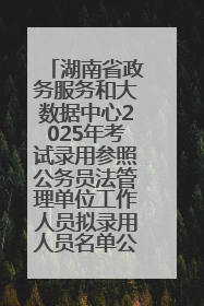 湖南省政务服务和大数据中心2025年考试录用参照公务员法管理单位工作人员拟录用人员名单公示