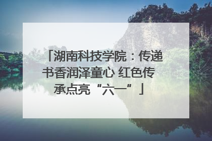 湖南科技学院：传递书香润泽童心 红色传承点亮“六一”