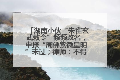 湖南小伙“朱雀玄武敕令”频频改名，申报“周佛紫微星明”未过；律师：不得违背公序良俗