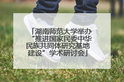 湖南师范大学举办“推进国家民委中华民族共同体研究基地建设”学术研讨会