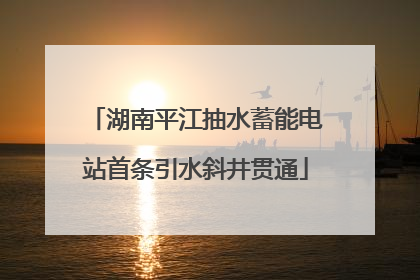 湖南平江抽水蓄能电站首条引水斜井贯通
