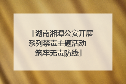 湖南湘潭公安开展系列禁毒主题活动 筑牢无毒防线