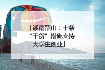 湖南韶山：十条“干货”措施支持大学生创业