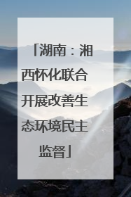 湖南：湘西怀化联合开展改善生态环境民主监督