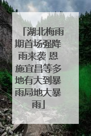 湖北梅雨期首场强降雨来袭 恩施宜昌等多地有大到暴雨局地大暴雨