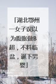 湖北鄂州一女子误以为腹胀做B超，不料临盆，诞下男婴