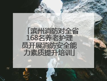滨州消防对全省168名养老护理员开展消防安全能力素质提升培训