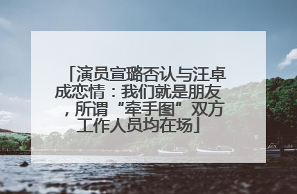 演员宣璐否认与汪卓成恋情：我们就是朋友，所谓“牵手图”双方工作人员均在场