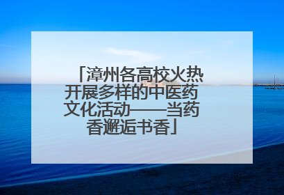 漳州各高校火热开展多样的中医药文化活动——当药香邂逅书香