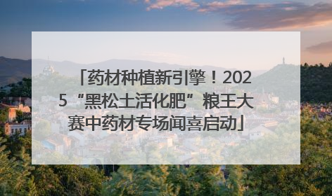 药材种植新引擎！2025“黑松土活化肥”粮王大赛中药材专场闻喜启动