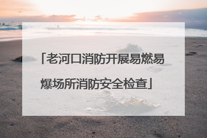 老河口消防开展易燃易爆场所消防安全检查