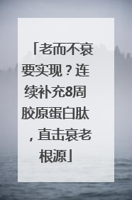 老而不衰要实现？连续补充8周胶原蛋白肽，直击衰老根源