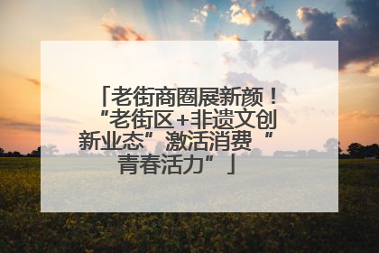 老街商圈展新颜！“老街区+非遗文创新业态”激活消费“青春活力”