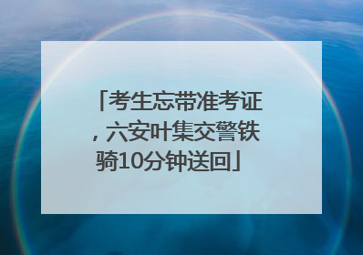 考生忘带准考证，六安叶集交警铁骑10分钟送回