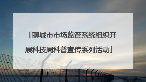 聊城市市场监管系统组织开展科技周科普宣传系列活动