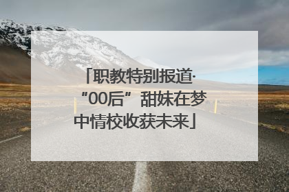 职教特别报道· “00后”甜妹在梦中情校收获未来