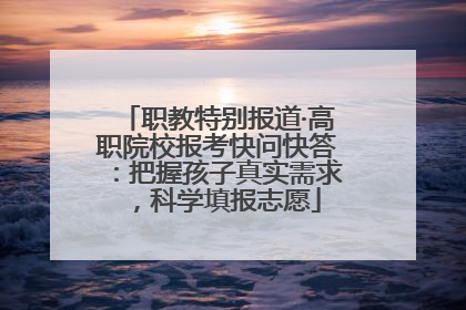 职教特别报道·高职院校报考快问快答：把握孩子真实需求，科学填报志愿