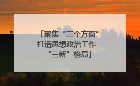 聚焦“三个方面” 打造思想政治工作“三新”格局