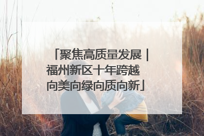 聚焦高质量发展｜福州新区十年跨越 向美向绿向质向新