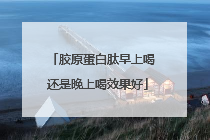 胶原蛋白肽早上喝还是晚上喝效果好