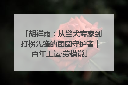 胡祥雨：从警犬专家到打拐先锋的团圆守护者｜百年工运·劳模说