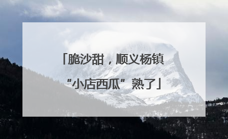 脆沙甜，顺义杨镇“小店西瓜”熟了