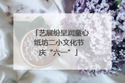 艺展纷呈润童心 纸坊二小文化节庆“六一”
