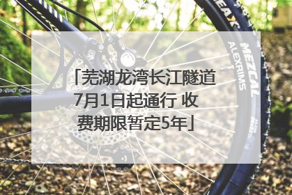 芜湖龙湾长江隧道7月1日起通行 收费期限暂定5年