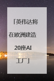 英伟达将在欧洲建造20座AI工厂