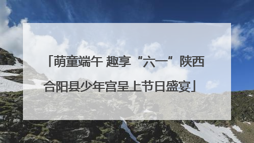 萌童端午 趣享“六一”陕西合阳县少年宫呈上节日盛宴